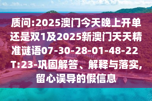 質(zhì)問:2025澳門今天晚上開單還是雙1及2025新澳門天天精準謎語07-30-28-01-48-22 T:23-鞏固解答、解釋與落實,留心誤導的假信息