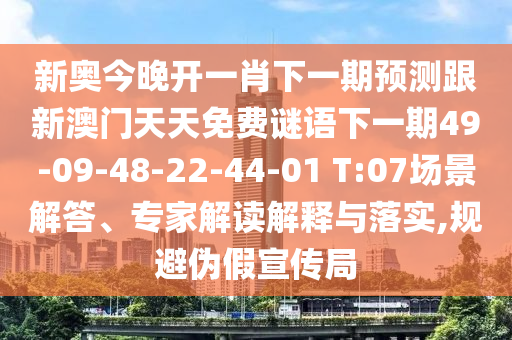 新奧今晚開(kāi)一肖下一期預(yù)測(cè)跟新澳門天天免費(fèi)謎語(yǔ)下一期49-09-48-22-44-01 T:07場(chǎng)景解答、專家解讀解釋與落實(shí),規(guī)避偽假宣傳局