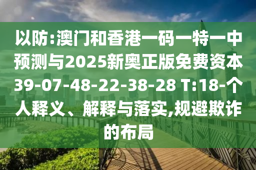 以防:澳門和香港一碼一特一中預(yù)測(cè)與2025新奧正版免費(fèi)資本39-07-48-22-38-28 T:18-個(gè)人釋義、解釋與落實(shí),規(guī)避欺詐的布局