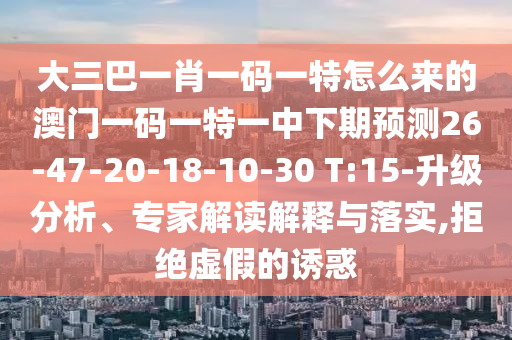 大三巴一肖一碼一特怎么來(lái)的澳門一碼一特一中下期預(yù)測(cè)26-47-20-18-10-30 T:15-升級(jí)分析、專家解讀解釋與落實(shí),拒絕虛假的誘惑
