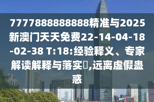 7777888888888精準與2025新澳門天天免費22-14-04-18-02-38 T:18:經(jīng)驗釋義、專家解讀解釋與落實?,遠離虛假蠱惑