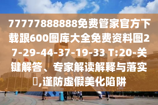 77777888888免費(fèi)管家官方下載跟600圖庫大全免費(fèi)資料圖27-29-44-37-19-33 T:20-關(guān)鍵解答、專家解讀解釋與落實(shí)?,謹(jǐn)防虛假美化陷阱