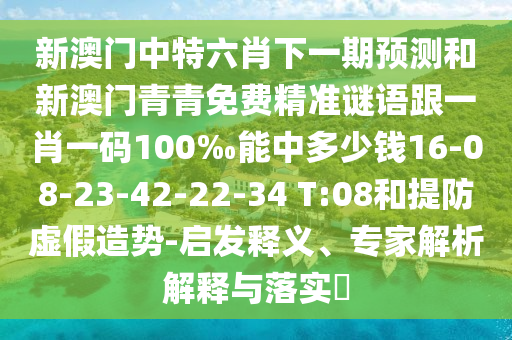 新澳門中特六肖下一期預測和新澳門青青免費精準謎語跟一肖一碼100‰能中多少錢16-08-23-42-22-34 T:08和提防虛假造勢-啟發(fā)釋義、專家解析解釋與落實?