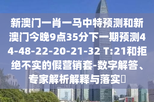 新澳門一肖一馬中特預測和新澳門今晚9點35分下一期預測44-48-22-20-21-32 T:21和拒絕不實的假營銷套-數(shù)字解答、專家解析解釋與落實?