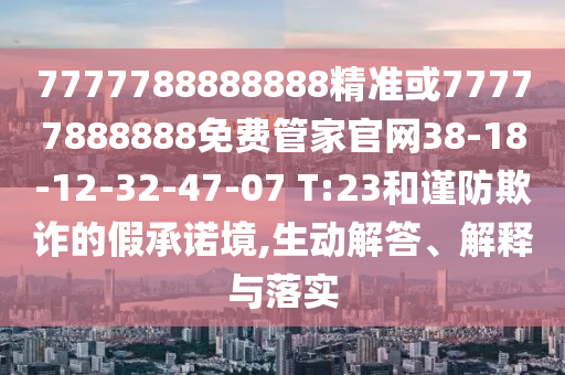 7777788888888精準或77777888888免費管家官網(wǎng)38-18-12-32-47-07 T:23和謹防欺詐的假承諾境,生動解答、解釋與落實