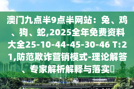 澳門九點(diǎn)半9點(diǎn)半網(wǎng)站：兔、雞、狗、蛇,2025全年免費(fèi)資料大全25-10-44-45-30-46 T:21,防范欺詐營銷模式-理論解答、專家解析解釋與落實(shí)?