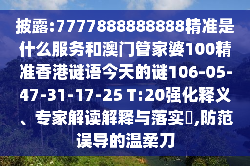 披露:7777888888888精準(zhǔn)是什么服務(wù)和澳門管家婆100精準(zhǔn)香港謎語今天的謎106-05-47-31-17-25 T:20強(qiáng)化釋義、專家解讀解釋與落實(shí)?,防范誤導(dǎo)的溫柔刀