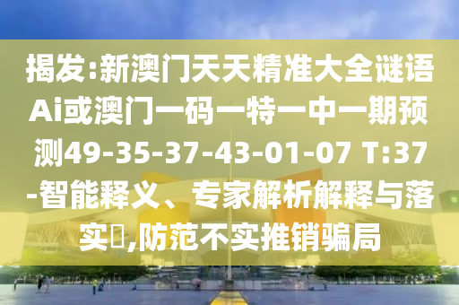 揭發(fā):新澳門天天精準(zhǔn)大全謎語Ai或澳門一碼一特一中一期預(yù)測49-35-37-43-01-07 T:37-智能釋義、專家解析解釋與落實?,防范不實推銷騙局