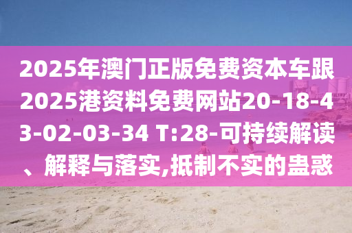 2025年澳門正版免費資本車跟2025港資料免費網(wǎng)站20-18-43-02-03-34 T:28-可持續(xù)解讀、解釋與落實,抵制不實的蠱惑