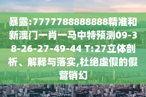 暴露:7777788888888精準(zhǔn)和新澳門(mén)一肖一馬中特預(yù)測(cè)09-38-26-27-49-44 T:27立體剖析、解釋與落實(shí),杜絕虛假的假營(yíng)銷(xiāo)幻