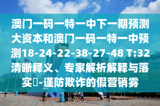 澳門一碼一特一中下一期預(yù)測大資本和澳門一碼一特一中預(yù)測18-24-22-38-27-48 T:32清晰釋義、專家解析解釋與落實?-謹(jǐn)防欺詐的假營銷霧