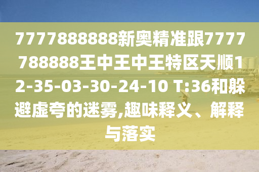 7777888888新奧精準(zhǔn)跟7777788888王中王中王特區(qū)天順12-35-03-30-24-10 T:36和躲避虛夸的迷霧,趣味釋義、解釋與落實(shí)