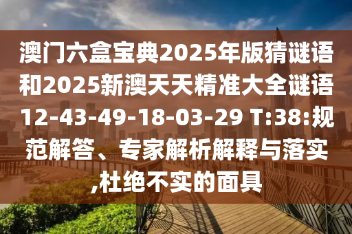 澳門六盒寶典2025年版猜謎語和2025新澳天天精準(zhǔn)大全謎語12-43-49-18-03-29 T:38:規(guī)范解答、專家解析解釋與落實,杜絕不實的面具