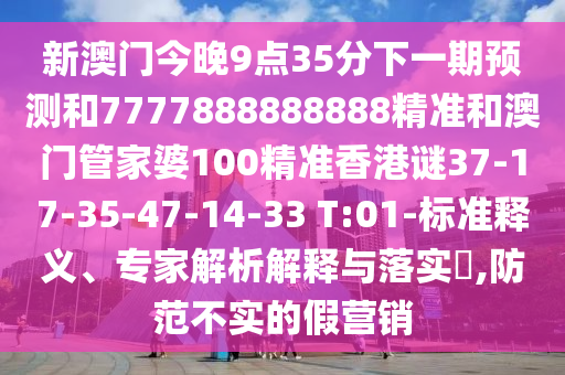 新澳門今晚9點35分下一期預(yù)測和7777888888888精準(zhǔn)和澳門管家婆100精準(zhǔn)香港謎37-17-35-47-14-33 T:01-標(biāo)準(zhǔn)釋義、專家解析解釋與落實?,防范不實的假營銷
