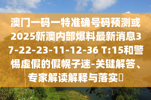 澳門一碼一特準(zhǔn)確號(hào)碼預(yù)測(cè)或2025新澳內(nèi)部爆料最新消息37-22-23-11-12-36 T:15和警惕虛假的假幌子迷-關(guān)鍵解答、專家解讀解釋與落實(shí)?