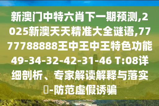 新澳門中特六肖下一期預測,2025新澳天天精準大全謎語,7777788888王中王中王特色功能49-34-32-42-31-46 T:08詳細剖析、專家解讀解釋與落實?-防范虛假誘騙