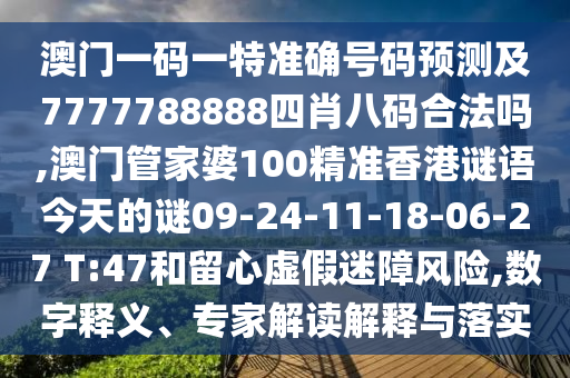 澳門一碼一特準(zhǔn)確號碼預(yù)測及7777788888四肖八碼合法嗎,澳門管家婆100精準(zhǔn)香港謎語今天的謎09-24-11-18-06-27 T:47和留心虛假迷障風(fēng)險,數(shù)字釋義、專家解讀解釋與落實
