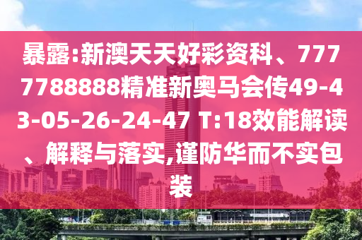 暴露:新澳天天好彩資科、7777788888精準(zhǔn)新奧馬會傳49-43-05-26-24-47 T:18效能解讀、解釋與落實,謹(jǐn)防華而不實包裝