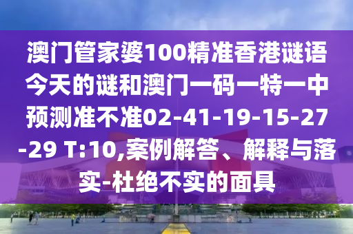 澳門管家婆100精準香港謎語今天的謎和澳門一碼一特一中預測準不準02-41-19-15-27-29 T:10,案例解答、解釋與落實-杜絕不實的面具