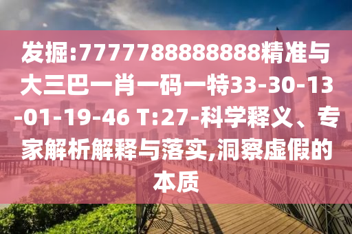 發(fā)掘:7777788888888精準(zhǔn)與大三巴一肖一碼一特33-30-13-01-19-46 T:27-科學(xué)釋義、專(zhuān)家解析解釋與落實(shí),洞察虛假的本質(zhì)