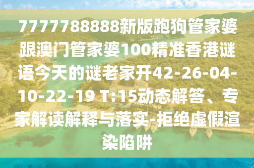 7777788888新版跑狗管家婆跟澳門管家婆100精準(zhǔn)香港謎語今天的謎老家開42-26-04-10-22-19 T:15動(dòng)態(tài)解答、專家解讀解釋與落實(shí)-拒絕虛假渲染陷阱