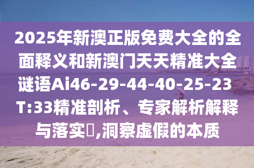 2025年新澳正版免費(fèi)大全的全面釋義和新澳門天天精準(zhǔn)大全謎語Ai46-29-44-40-25-23 T:33精準(zhǔn)剖析、專家解析解釋與落實(shí)?,洞察虛假的本質(zhì)