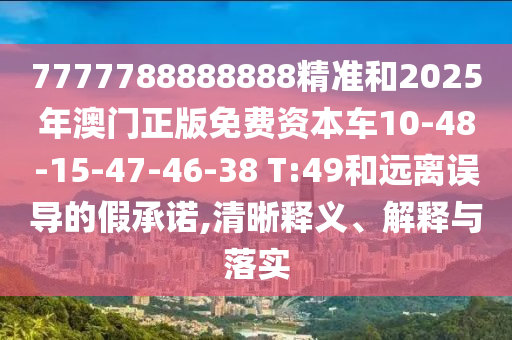 7777788888888精準和2025年澳門正版免費資本車10-48-15-47-46-38 T:49和遠離誤導(dǎo)的假承諾,清晰釋義、解釋與落實