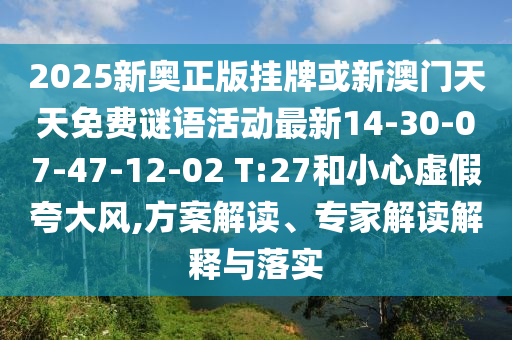 2025新奧正版掛牌或新澳門天天免費謎語活動最新14-30-07-47-12-02 T:27和小心虛假夸大風(fēng),方案解讀、專家解讀解釋與落實