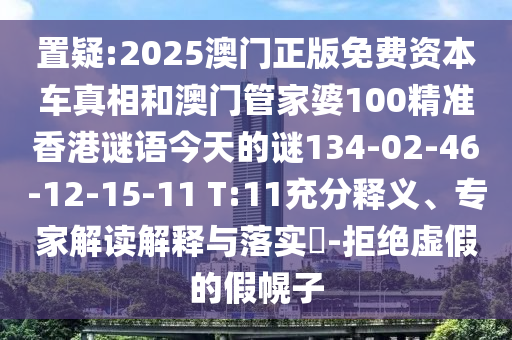 置疑:2025澳門正版免費(fèi)資本車真相和澳門管家婆100精準(zhǔn)香港謎語今天的謎134-02-46-12-15-11 T:11充分釋義、專家解讀解釋與落實(shí)?-拒絕虛假的假幌子