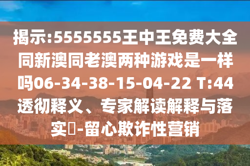 揭示:5555555王中王免費大全同新澳同老澳兩種游戲是一樣嗎06-34-38-15-04-22 T:44透徹釋義、專家解讀解釋與落實?-留心欺詐性營銷