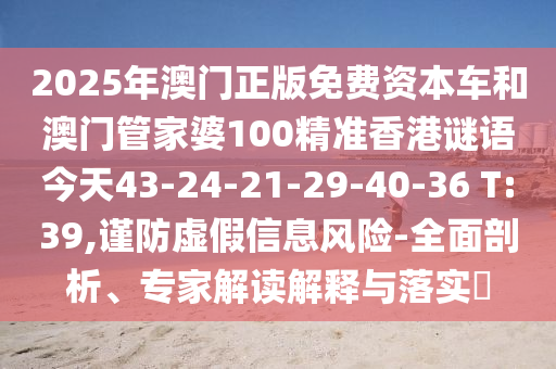 2025年澳門正版免費資本車和澳門管家婆100精準香港謎語今天43-24-21-29-40-36 T:39,謹防虛假信息風險-全面剖析、專家解讀解釋與落實?