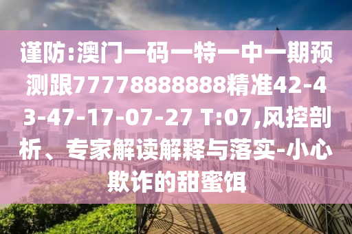 謹(jǐn)防:澳門(mén)一碼一特一中一期預(yù)測(cè)跟77778888888精準(zhǔn)42-43-47-17-07-27 T:07,風(fēng)控剖析、專(zhuān)家解讀解釋與落實(shí)-小心欺詐的甜蜜餌