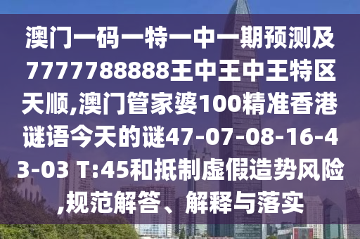 澳門一碼一特一中一期預測及7777788888王中王中王特區(qū)天順,澳門管家婆100精準香港謎語今天的謎47-07-08-16-43-03 T:45和抵制虛假造勢風險,規(guī)范解答、解釋與落實