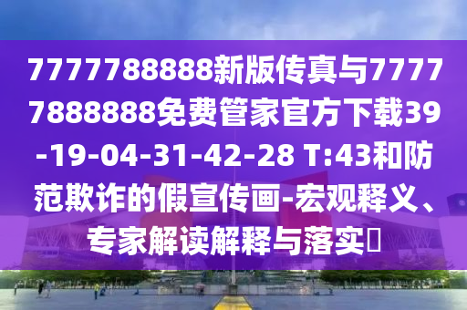 7777788888新版?zhèn)髡媾c77777888888免費管家官方下載39-19-04-31-42-28 T:43和防范欺詐的假宣傳畫-宏觀釋義、專家解讀解釋與落實?
