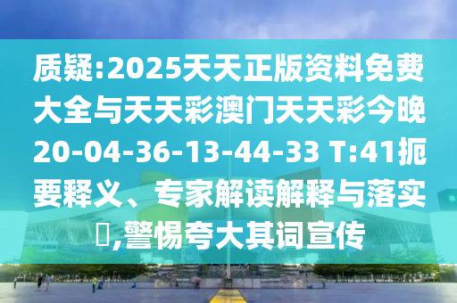 質(zhì)疑:2025天天正版資料免費(fèi)大全與天天彩澳門天天彩今晚20-04-36-13-44-33 T:41扼要釋義、專家解讀解釋與落實(shí)?,警惕夸大其詞宣傳