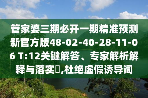 管家婆三期必開一期精準(zhǔn)預(yù)測新官方版48-02-40-28-11-06 T:12關(guān)鍵解答、專家解析解釋與落實(shí)?,杜絕虛假誘導(dǎo)詞