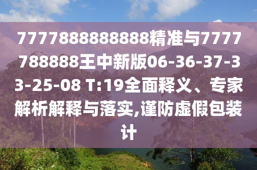 7777888888888精準(zhǔn)與7777788888王中新版06-36-37-33-25-08 T:19全面釋義、專家解析解釋與落實(shí),謹(jǐn)防虛假包裝計(jì)