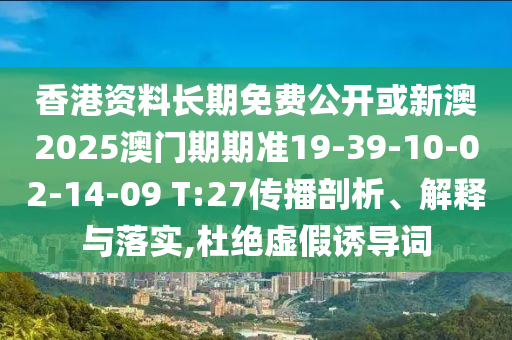 香港資料長期免費(fèi)公開或新澳2025澳門期期準(zhǔn)19-39-10-02-14-09 T:27傳播剖析、解釋與落實(shí),杜絕虛假誘導(dǎo)詞