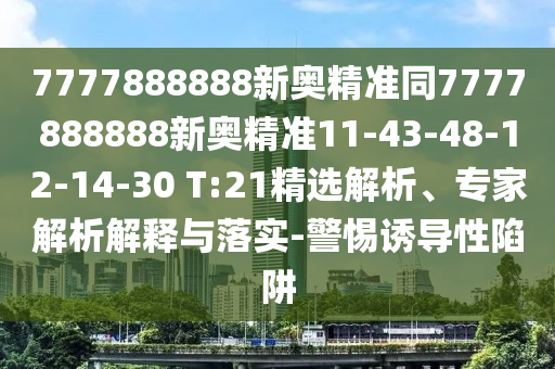 7777888888新奧精準同7777888888新奧精準11-43-48-12-14-30 T:21精選解析、專家解析解釋與落實-警惕誘導(dǎo)性陷阱