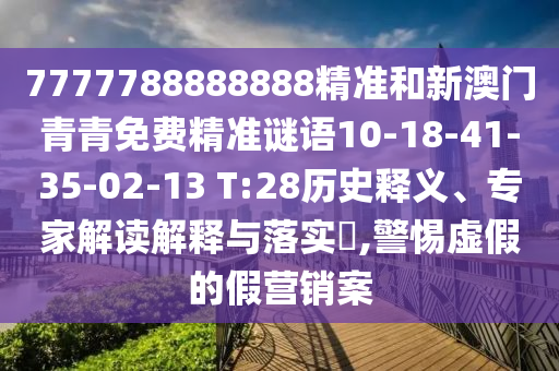 7777788888888精準(zhǔn)和新澳門青青免費(fèi)精準(zhǔn)謎語10-18-41-35-02-13 T:28歷史釋義、專家解讀解釋與落實(shí)?,警惕虛假的假營(yíng)銷案
