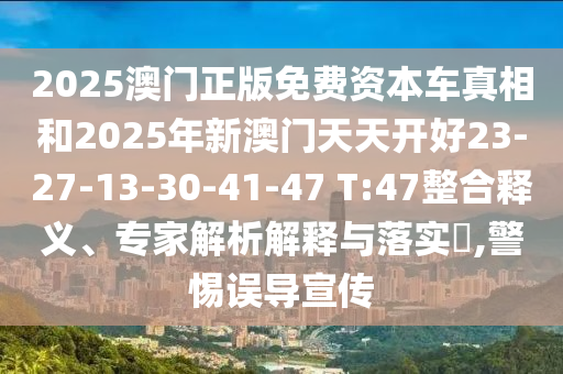 2025澳門正版免費資本車真相和2025年新澳門天天開好23-27-13-30-41-47 T:47整合釋義、專家解析解釋與落實?,警惕誤導宣傳