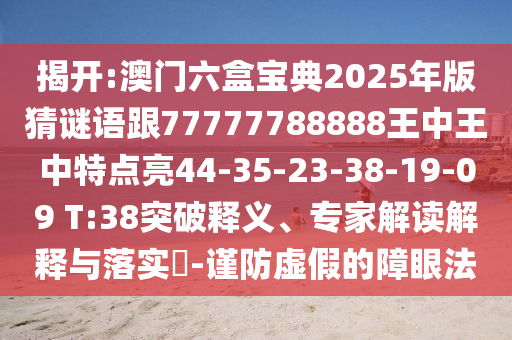 揭開:澳門六盒寶典2025年版猜謎語跟77777788888王中王中特點亮44-35-23-38-19-09 T:38突破釋義、專家解讀解釋與落實?-謹(jǐn)防虛假的障眼法