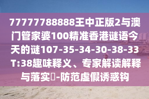 77777788888王中正版2與澳門管家婆100精準(zhǔn)香港謎語今天的謎107-35-34-30-38-33 T:38趣味釋義、專家解讀解釋與落實(shí)?-防范虛假誘惑鉤