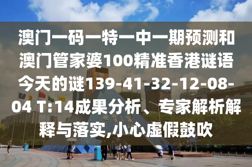 澳門一碼一特一中一期預測和澳門管家婆100精準香港謎語今天的謎139-41-32-12-08-04 T:14成果分析、專家解析解釋與落實,小心虛假鼓吹