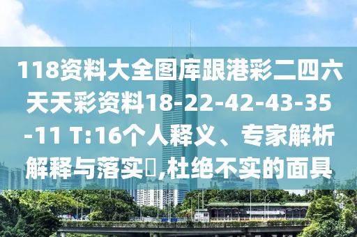 118資料大全圖庫跟港彩二四六天天彩資料18-22-42-43-35-11 T:16個人釋義、專家解析解釋與落實(shí)?,杜絕不實(shí)的面具