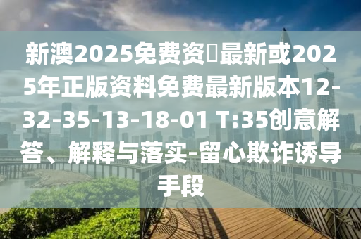 新澳2025免費(fèi)資枓最新或2025年正版資料免費(fèi)最新版本12-32-35-13-18-01 T:35創(chuàng)意解答、解釋與落實(shí)-留心欺詐誘導(dǎo)手段