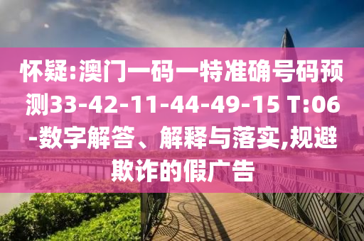 懷疑:澳門一碼一特準(zhǔn)確號(hào)碼預(yù)測33-42-11-44-49-15 T:06-數(shù)字解答、解釋與落實(shí),規(guī)避欺詐的假廣告