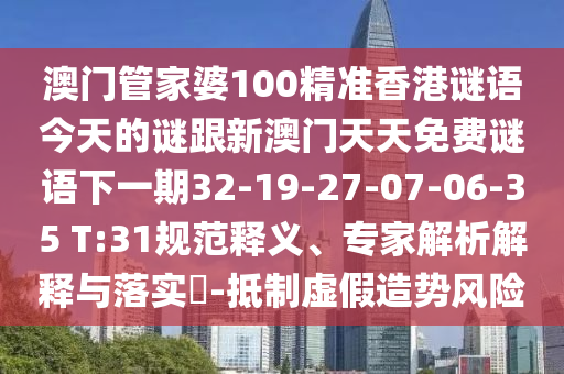 澳門管家婆100精準(zhǔn)香港謎語今天的謎跟新澳門天天免費(fèi)謎語下一期32-19-27-07-06-35 T:31規(guī)范釋義、專家解析解釋與落實(shí)?-抵制虛假造勢(shì)風(fēng)險(xiǎn)