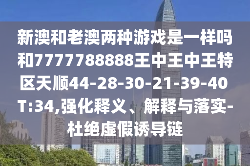 新澳和老澳兩種游戲是一樣嗎和7777788888王中王中王特區(qū)天順44-28-30-21-39-40 T:34,強(qiáng)化釋義、解釋與落實(shí)-杜絕虛假誘導(dǎo)鏈