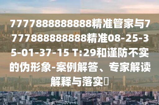 7777888888888精準(zhǔn)管家與7777888888888精準(zhǔn)08-25-35-01-37-15 T:29和謹(jǐn)防不實(shí)的偽形象-案例解答、專家解讀解釋與落實(shí)?